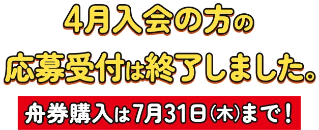4月入会の方の応募受付は終了しました。舟券購入は7月31日（木）まで！