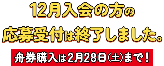 12月入会の方の応募受付は終了しました。舟券購入は2月28日（土）まで！