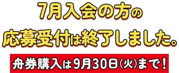 7月入会の方の応募受付は終了しました。舟券購入は9月30日（火）まで！