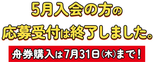 5月入会の方の応募受付は終了しました。舟券購入は7月31日（木）まで！