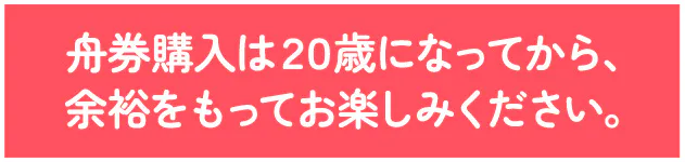 舟券購入は２０歳になってから、余裕をもってお楽しみください。