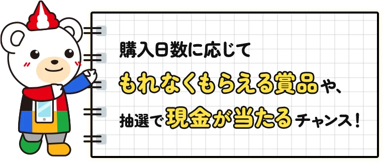 購入日数に応じてもれなくもらえる賞品や、抽選で現金が当たるチャンス！