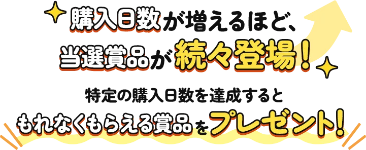 購入日数が増えるほど、当選賞品が続々登場！特定の購入日数を達成するともれなくもらえる賞品をプレゼント!