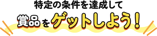 特定の条件を達成して賞品をゲットしよう!