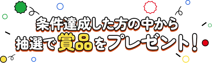条件達成した方の中から抽選で賞品をプレゼント！